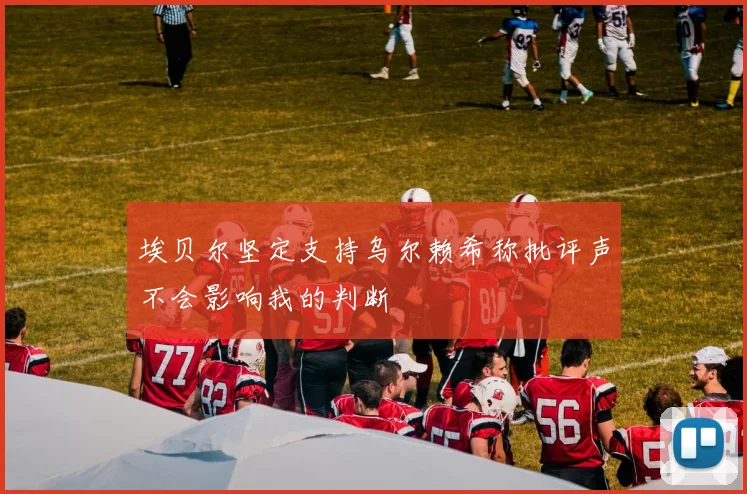 埃贝尔坚定支持乌尔赖希称批评声不会影响我的判断
