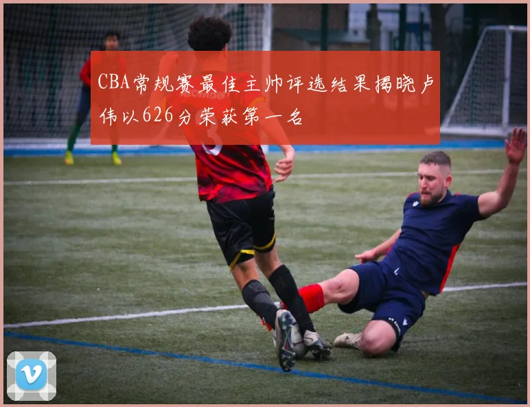CBA常规赛最佳主帅评选结果揭晓卢伟以626分荣获第一名