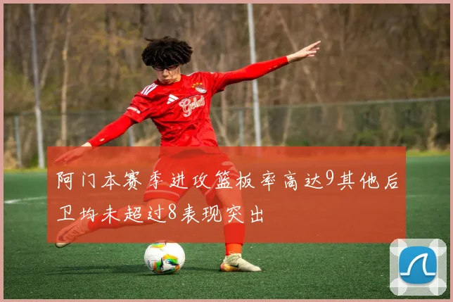 阿门本赛季进攻篮板率高达9其他后卫均未超过8表现突出