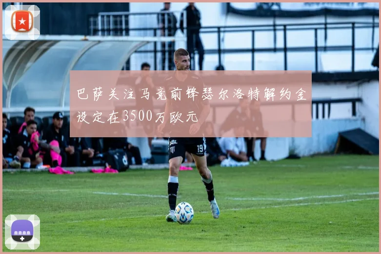 巴萨关注马竞前锋瑟尔洛特解约金设定在3500万欧元