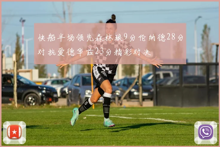 快船半场领先森林狼9分伦纳德28分对抗爱德华兹23分精彩对决