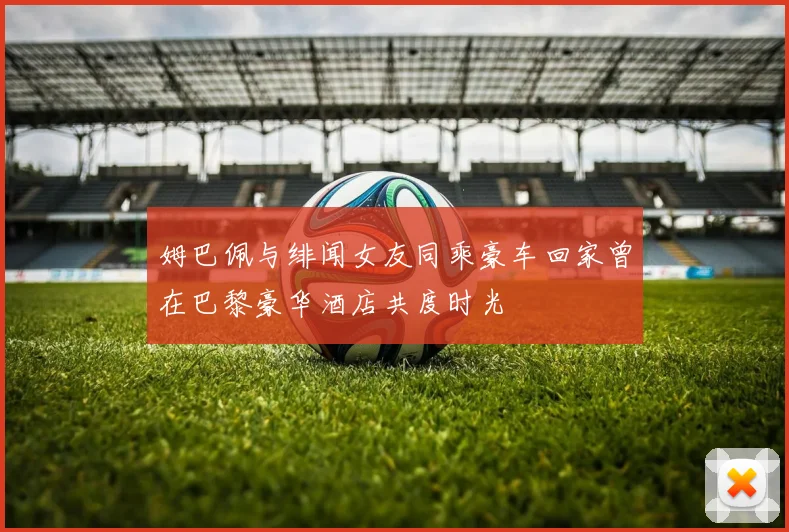 姆巴佩与绯闻女友同乘豪车回家曾在巴黎豪华酒店共度时光
