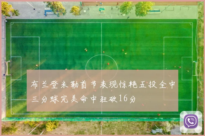 布兰登米勒首节表现惊艳五投全中三分球完美命中狂砍16分