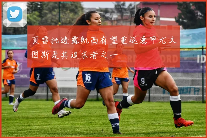 莫雷托透露凯西有望重返意甲尤文图斯是其追求者之一