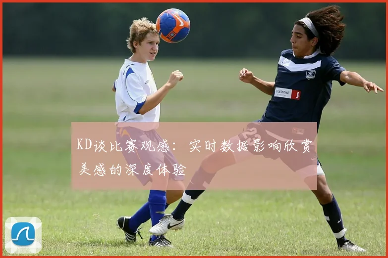 KD谈比赛观感：实时数据影响欣赏美感的深度体验