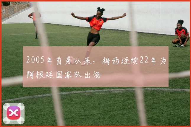 2005年首秀以来，梅西连续22年为阿根廷国家队出场