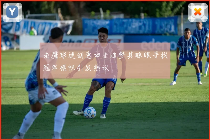 老鹰球迷创意回击追梦其眯眼寻找冠军旗帜引发热议