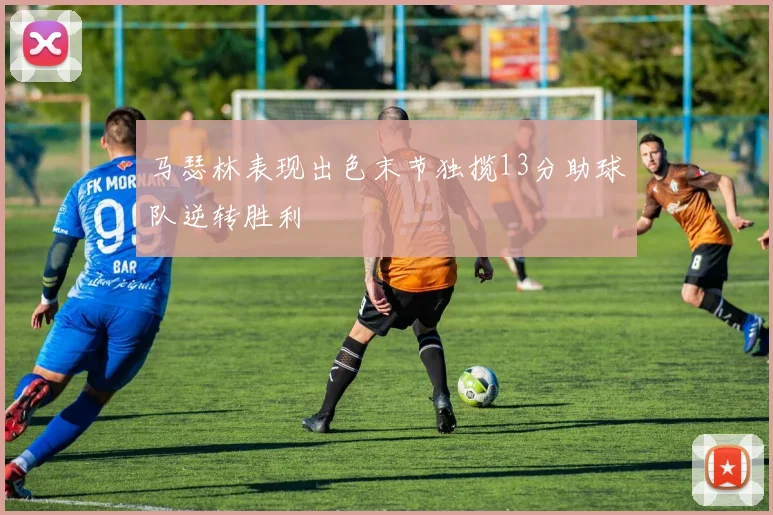 马瑟林表现出色末节独揽13分助球队逆转胜利