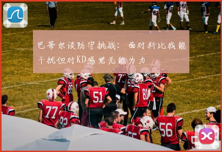 巴蒂尔谈防守挑战：面对科比我能干扰但对KD感觉无能为力