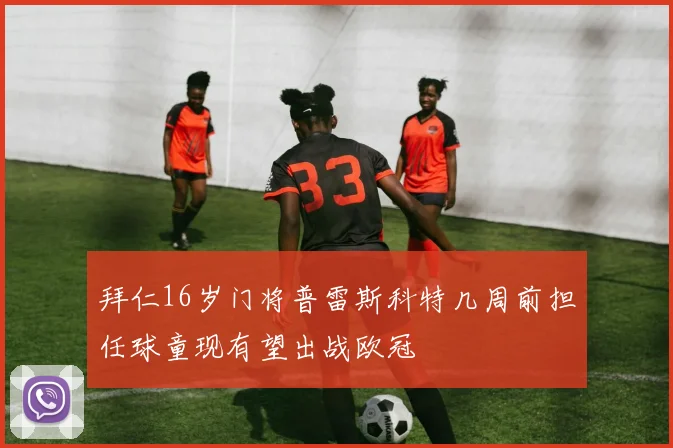 拜仁16岁门将普雷斯科特几周前担任球童现有望出战欧冠